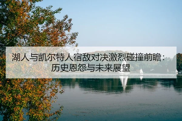 湖人与凯尔特人宿敌对决激烈碰撞前瞻：历史恩怨与未来展望
